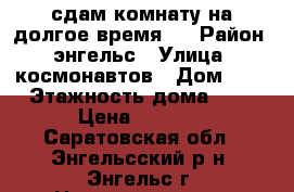 сдам комнату на долгое время.  › Район ­ энгельс › Улица ­ космонавтов › Дом ­ 4 › Этажность дома ­ 2 › Цена ­ 6 000 - Саратовская обл., Энгельсский р-н, Энгельс г. Недвижимость » Квартиры аренда   . Саратовская обл.